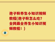 孢子粉养生小知识视频教程(孢子粉怎么吃？全网最全养生小知识视频教程！)