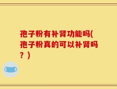 孢子粉有补肾功能吗(孢子粉真的可以补肾吗？)