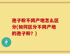孢子粉不同产地怎么区分(如何区分不同产地的孢子粉？)