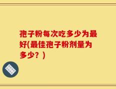 孢子粉每次吃多少为最好(最佳孢子粉剂量为多少？)