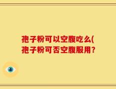 孢子粉可以空腹吃么(孢子粉可否空腹服用？