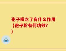 孢子粉吃了有什么作用 (孢子粉有何功效？)