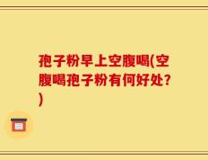 孢子粉早上空腹喝(空腹喝孢子粉有何好处？)