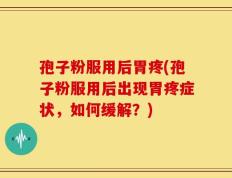孢子粉服用后胃疼(孢子粉服用后出现胃疼症状，如何缓解？)