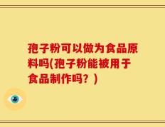 孢子粉可以做为食品原料吗(孢子粉能被用于食品制作吗？)