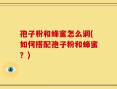 孢子粉和蜂蜜怎么调(如何搭配孢子粉和蜂蜜？)