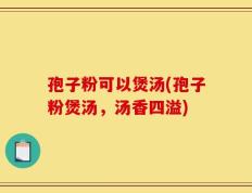 孢子粉可以煲汤(孢子粉煲汤，汤香四溢)