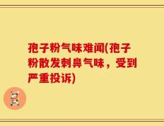孢子粉气味难闻(孢子粉散发刺鼻气味，受到严重投诉)