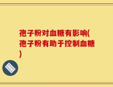 孢子粉对血糖有影响(孢子粉有助于控制血糖)
