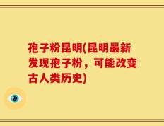 孢子粉昆明(昆明最新发现孢子粉，可能改变古人类历史)