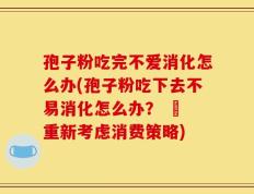 孢子粉吃完不爱消化怎么办(孢子粉吃下去不易消化怎么办？ – 重新考虑消费策略)