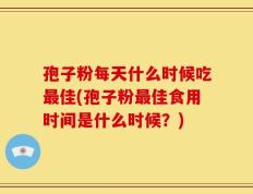 孢子粉每天什么时候吃最佳(孢子粉最佳食用时间是什么时候？)