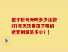 孢子粉每天喝多少比较好(每天饮用孢子粉的适宜剂量是多少？)