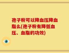孢子粉可以降血压降血脂么(孢子粉有降低血压、血脂的功效)