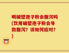 喝破壁孢子粉会腹泻吗(饮用破壁孢子粉会导致腹泻？该如何应对？)