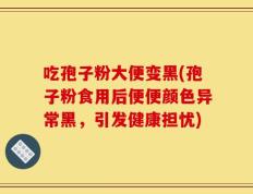 吃孢子粉大便变黑(孢子粉食用后便便颜色异常黑，引发健康担忧)