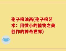 孢子粉油画(孢子粉艺术：用微小的植物之美创作的神奇世界)