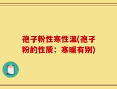 孢子粉性寒性温(孢子粉的性质：寒暖有别)
