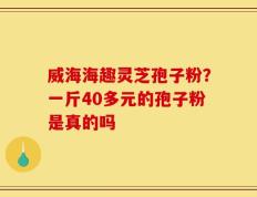 威海海趣灵芝孢子粉？一斤40多元的孢子粉是真的吗