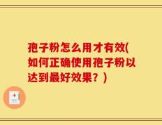 孢子粉怎么用才有效(如何正确使用孢子粉以达到最好效果？)