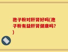 孢子粉对肝肾好吗(孢子粉有益肝肾健康吗？)