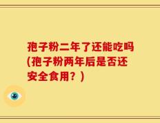 孢子粉二年了还能吃吗(孢子粉两年后是否还安全食用？)