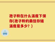 孢子粉在什么温度下保存(孢子粉的最佳存储温度是多少？)