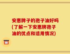 安惠牌子的孢子油好吗(了解一下安惠牌孢子油的优点和适用情况)