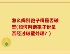 怎么辨别孢子粉是否破壁(如何判断孢子粉是否经过破壁处理？)