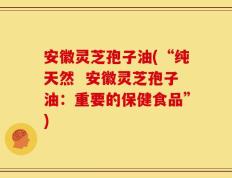 安徽灵芝孢子油(“纯天然  安徽灵芝孢子油：重要的保健食品”)