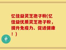 忆佳益灵芝孢子粉(忆佳益优质灵芝孢子粉，提升免疫力、促进健康！)
