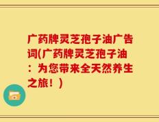 广药牌灵芝孢子油广告词(广药牌灵芝孢子油：为您带来全天然养生之旅！)