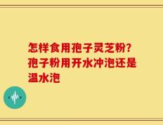 怎样食用孢子灵芝粉？孢子粉用开水冲泡还是温水泡