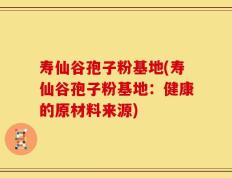 寿仙谷孢子粉基地(寿仙谷孢子粉基地：健康的原材料来源)