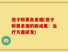孢子粉黑色素瘤(孢子粉黑素瘤的新成果：治疗方案研发)