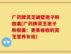 广药牌灵芝破壁孢子粉胶囊(广药牌灵芝孢子粉胶囊：更易吸收的灵芝营养补给)
