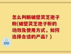 怎么判断破壁灵芝孢子粉(破壁灵芝孢子粉的功效及使用方式，如何选择合适的产品？)