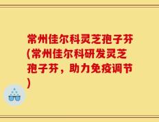 常州佳尔科灵芝孢子芬(常州佳尔科研发灵芝孢子芬，助力免疫调节)