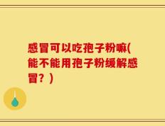感冒可以吃孢子粉嘛(能不能用孢子粉缓解感冒？)