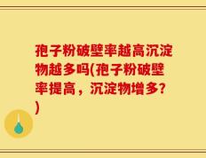 孢子粉破壁率越高沉淀物越多吗(孢子粉破壁率提高，沉淀物增多？)
