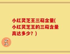 小红灵芝王三萜含量(小红灵芝王的三萜含量高达多少？)