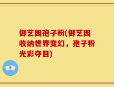 御艺园孢子粉(御艺园收纳世界变幻，孢子粉光彩夺目)