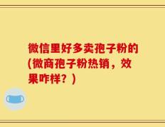 微信里好多卖孢子粉的(微商孢子粉热销，效果咋样？)