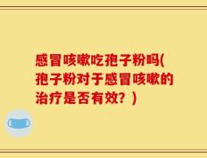 感冒咳嗽吃孢子粉吗(孢子粉对于感冒咳嗽的治疗是否有效？)