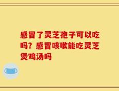 感冒了灵芝孢子可以吃吗？感冒咳嗽能吃灵芝煲鸡汤吗