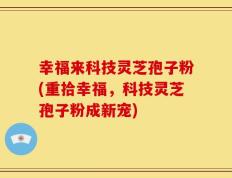 幸福来科技灵芝孢子粉(重拾幸福，科技灵芝孢子粉成新宠)