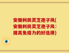 安徽利民灵芝孢子风(安徽利民灵芝孢子风：提高免疫力的好选择)