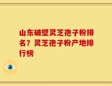 山东破壁灵芝孢子粉排名？灵芝孢子粉产地排行榜