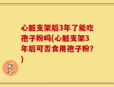 心脏支架后3年了能吃孢子粉吗(心脏支架3年后可否食用孢子粉？)
