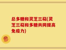 总多糖和灵芝三萜(灵芝三萜和多糖共同提高免疫力)